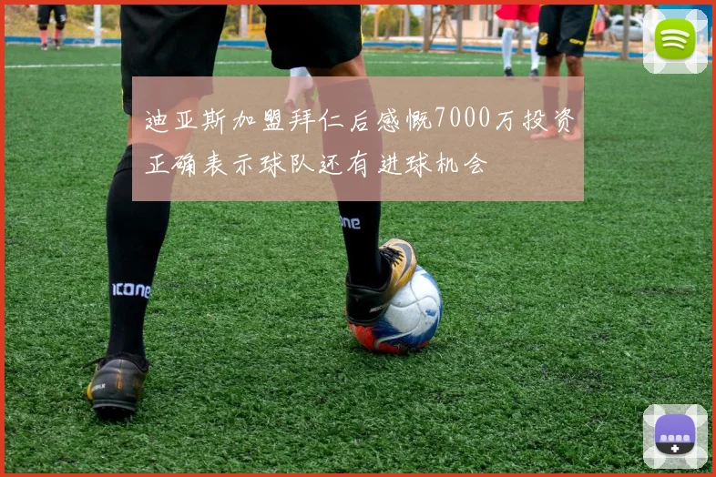 迪亚斯加盟拜仁后感慨7000万投资正确表示球队还有进球机会