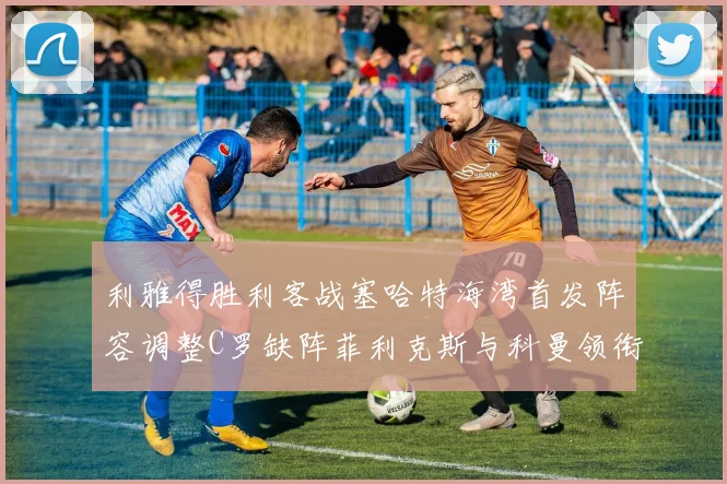 利雅得胜利客战塞哈特海湾首发阵容调整C罗缺阵菲利克斯与科曼领衔出战