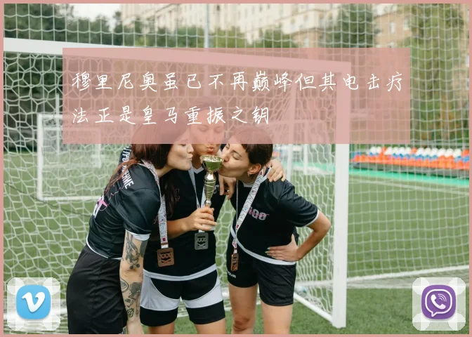 穆里尼奥虽已不再巅峰但其电击疗法正是皇马重振之钥