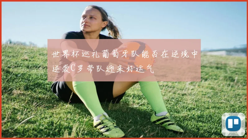世界杯巡礼葡萄牙队能否在逆境中逆袭C罗带队迎来好运气