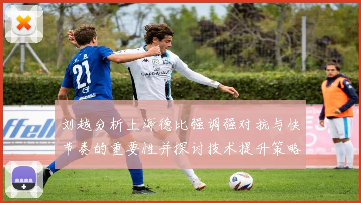 刘越分析上海德比强调强对抗与快节奏的重要性并探讨技术提升策略