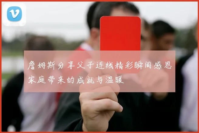 詹姆斯分享父子连线精彩瞬间感恩家庭带来的成就与温暖