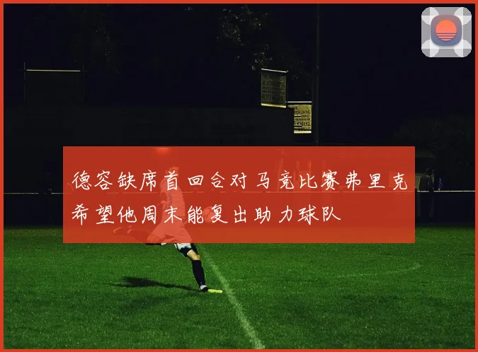 德容缺席首回合对马竞比赛弗里克希望他周末能复出助力球队