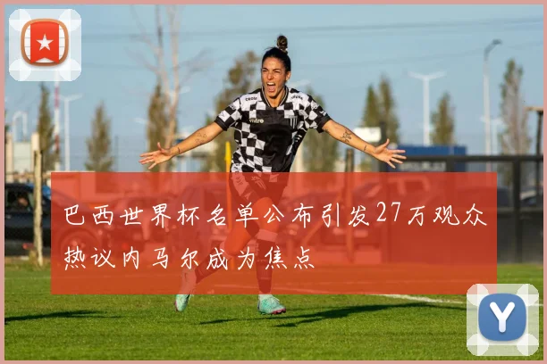 巴西世界杯名单公布引发27万观众热议内马尔成为焦点