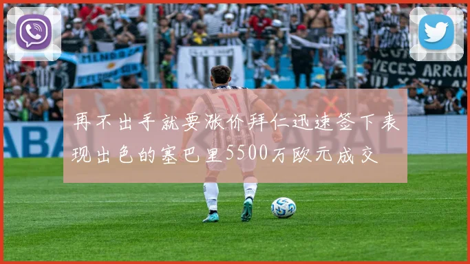再不出手就要涨价拜仁迅速签下表现出色的塞巴里5500万欧元成交