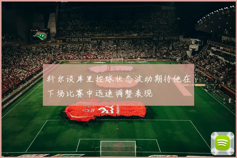 科尔谈库里控球状态波动期待他在下场比赛中迅速调整表现