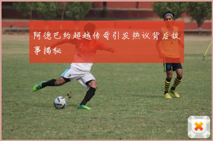 阿德巴约超越传奇引发热议背后故事揭秘
