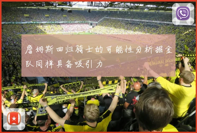 詹姆斯回归骑士的可能性分析掘金队同样具备吸引力